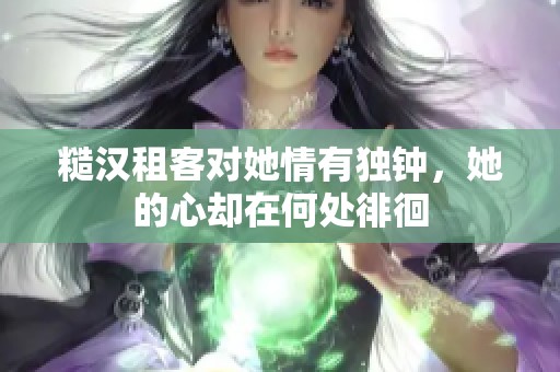 糙汉租客对她情有独钟，她的心却在何处徘徊