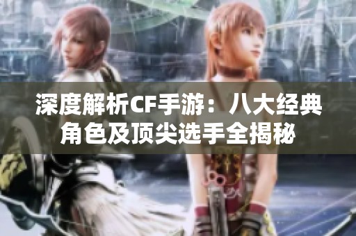 深度解析CF手游：八大经典角色及顶尖选手全揭秘