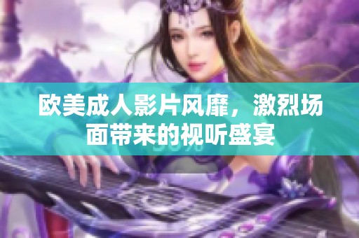 欧美成人影片风靡，激烈场面带来的视听盛宴
