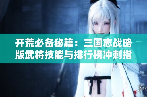 开荒必备秘籍：三国志战略版武将技能与排行榜冲刺指南