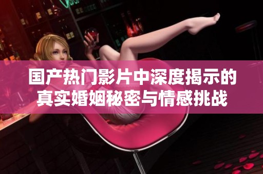 国产热门影片中深度揭示的真实婚姻秘密与情感挑战