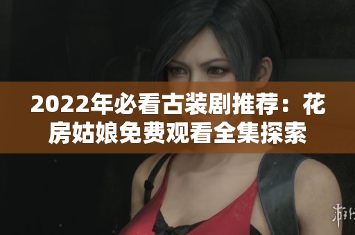 2022年必看古装剧推荐：花房姑娘免费观看全集探索