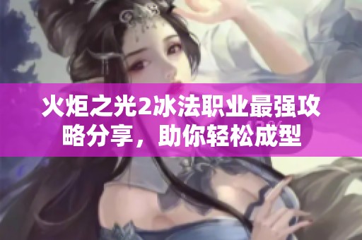 火炬之光2冰法职业最强攻略分享，助你轻松成型
