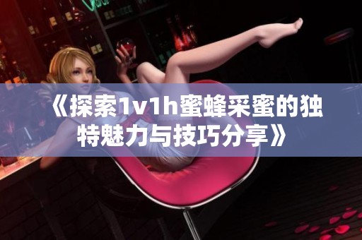 《探索1v1h蜜蜂采蜜的独特魅力与技巧分享》
