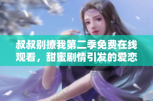 叔叔别撩我第二季免费在线观看，甜蜜剧情引发的爱恋故事