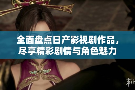 全面盘点日产影视剧作品，尽享精彩剧情与角色魅力