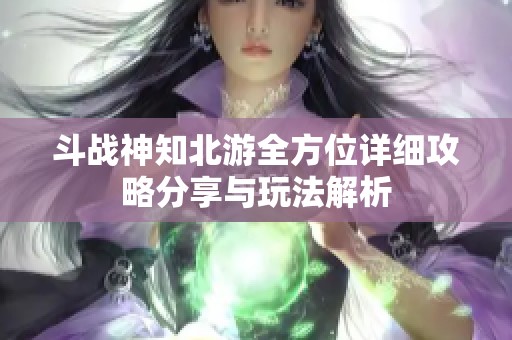 斗战神知北游全方位详细攻略分享与玩法解析