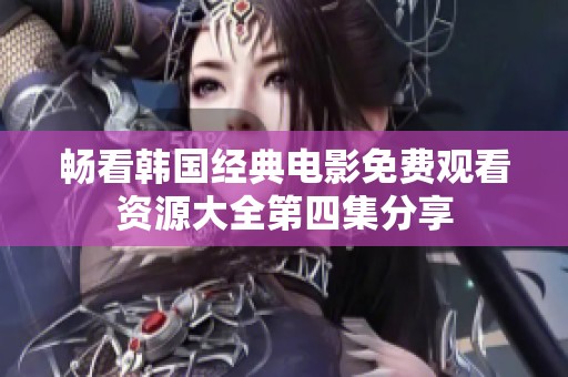 畅看韩国经典电影免费观看资源大全第四集分享