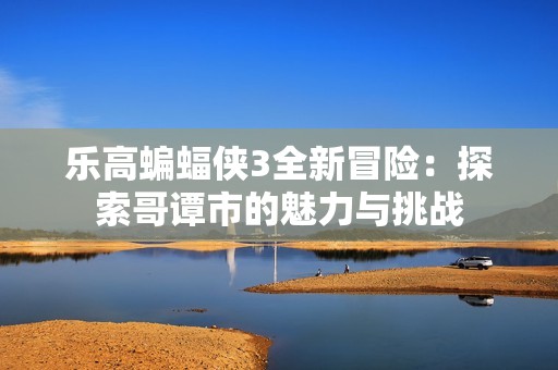 乐高蝙蝠侠3全新冒险：探索哥谭市的魅力与挑战