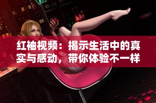 红袖视频：揭示生活中的真实与感动，带你体验不一样的精彩世界