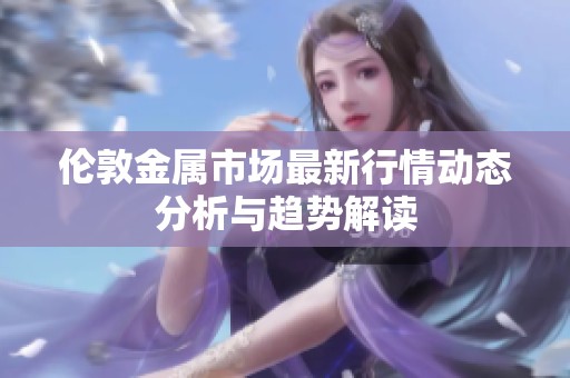 伦敦金属市场最新行情动态分析与趋势解读