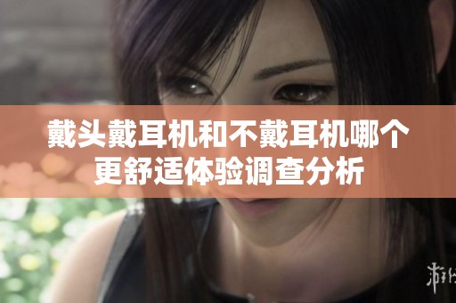 戴头戴耳机和不戴耳机哪个更舒适体验调查分析