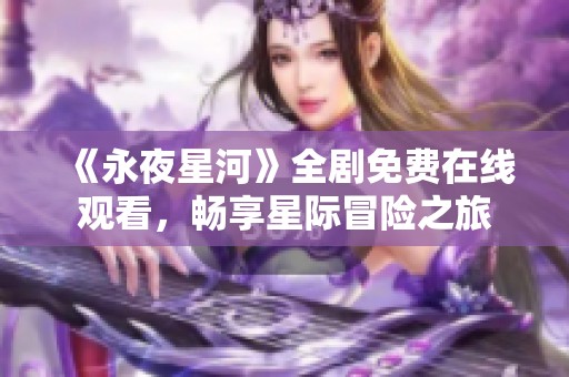 《永夜星河》全剧免费在线观看，畅享星际冒险之旅