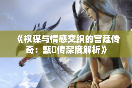 《权谋与情感交织的宫廷传奇：甄嬛传深度解析》