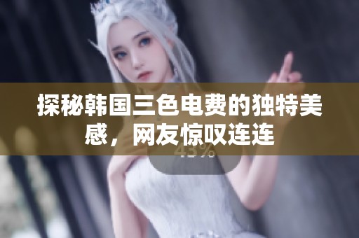 探秘韩国三色电费的独特美感，网友惊叹连连