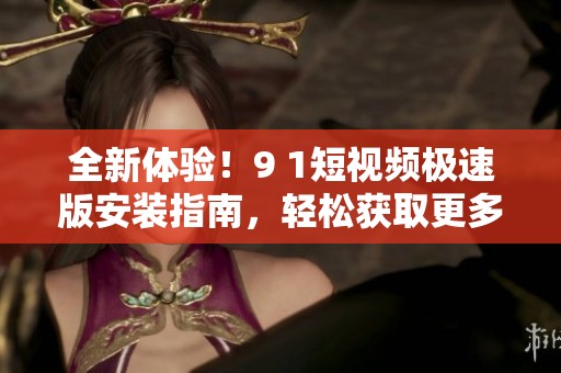 全新体验！9 1短视频极速版安装指南，轻松获取更多乐趣