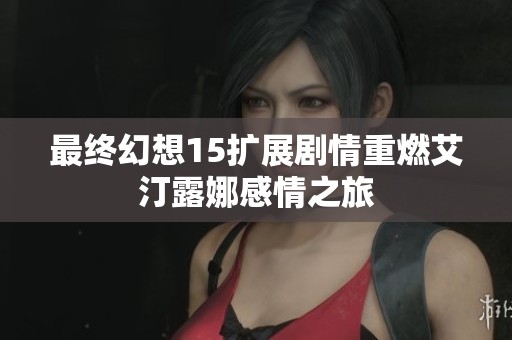 最终幻想15扩展剧情重燃艾汀露娜感情之旅