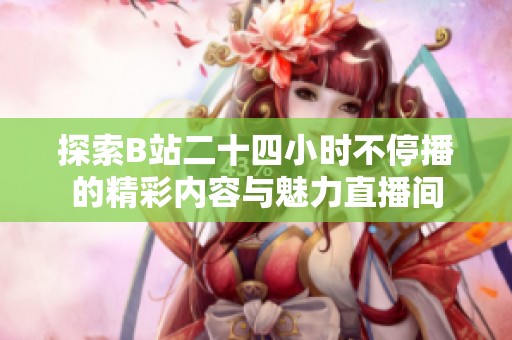 探索B站二十四小时不停播的精彩内容与魅力直播间