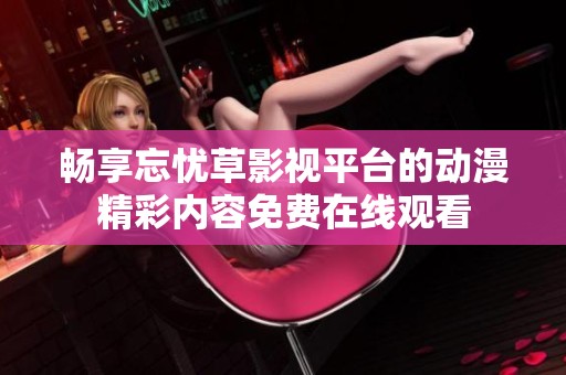 畅享忘忧草影视平台的动漫精彩内容免费在线观看