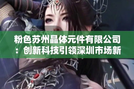 粉色苏州晶体元件有限公司：创新科技引领深圳市场新风潮