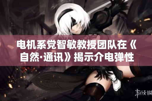 电机系党智敏教授团队在《自然·通讯》揭示介电弹性体新特性