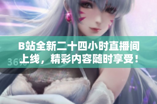 B站全新二十四小时直播间上线，精彩内容随时享受！