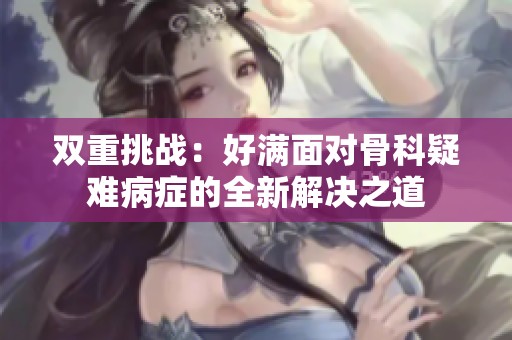 双重挑战：好满面对骨科疑难病症的全新解决之道