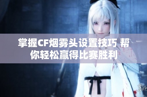 掌握CF烟雾头设置技巧 帮你轻松赢得比赛胜利