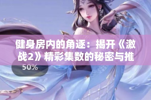 健身房内的角逐：揭开《激战2》精彩集数的秘密与推荐