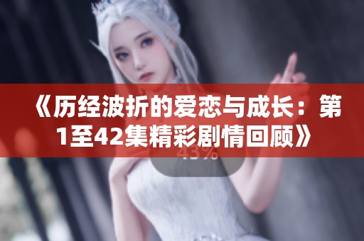 《历经波折的爱恋与成长：第1至42集精彩剧情回顾》
