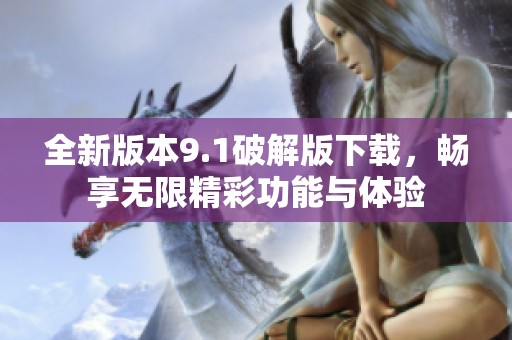 全新版本9.1破解版下载，畅享无限精彩功能与体验