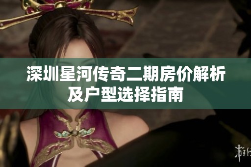 深圳星河传奇二期房价解析及户型选择指南