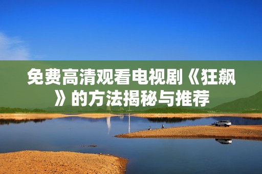 免费高清观看电视剧《狂飙》的方法揭秘与推荐