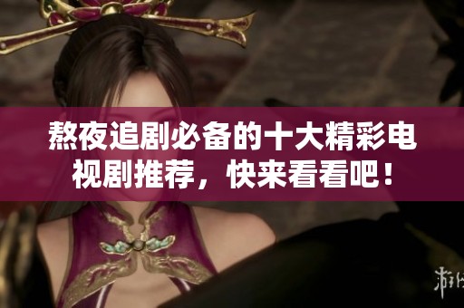 熬夜追剧必备的十大精彩电视剧推荐，快来看看吧！
