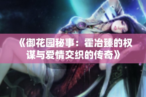《御花园秘事：霍冶臻的权谋与爱情交织的传奇》