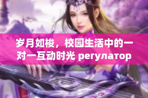 岁月如梭，校园生活中的一对一互动时光 регулаторня