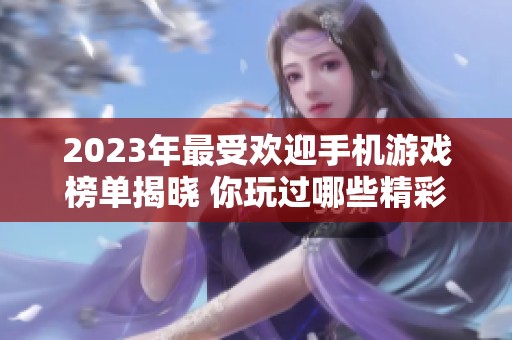 2023年最受欢迎手机游戏榜单揭晓 你玩过哪些精彩作品
