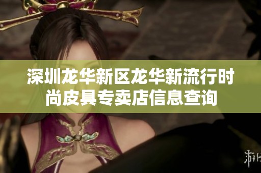 深圳龙华新区龙华新流行时尚皮具专卖店信息查询