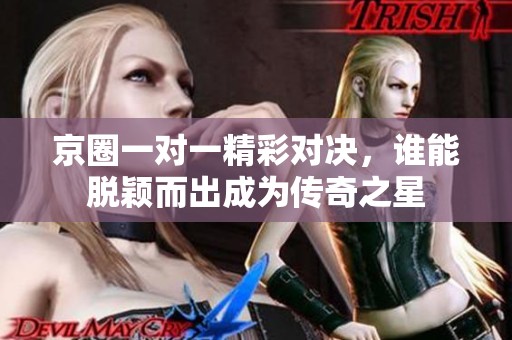 京圈一对一精彩对决，谁能脱颖而出成为传奇之星