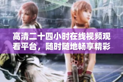 高清二十四小时在线视频观看平台，随时随地畅享精彩内容
