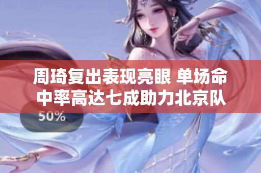 周琦复出表现亮眼 单场命中率高达七成助力北京队