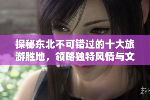探秘东北不可错过的十大旅游胜地，领略独特风情与文化
