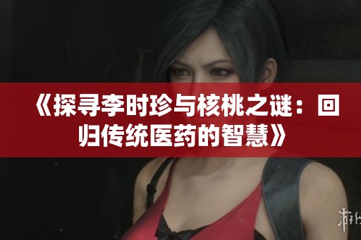 《探寻李时珍与核桃之谜：回归传统医药的智慧》