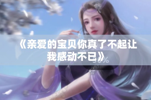 《亲爱的宝贝你真了不起让我感动不已》