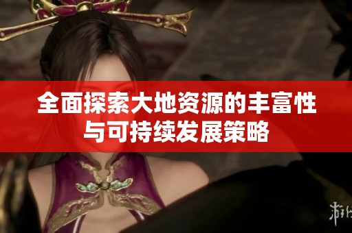 全面探索大地资源的丰富性与可持续发展策略