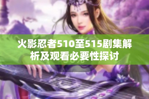 火影忍者510至515剧集解析及观看必要性探讨