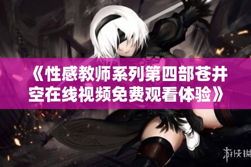 《性感教师系列第四部苍井空在线视频免费观看体验》