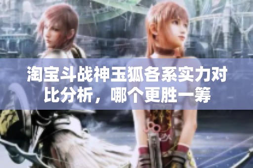 淘宝斗战神玉狐各系实力对比分析，哪个更胜一筹