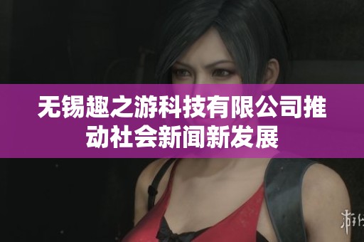 无锡趣之游科技有限公司推动社会新闻新发展