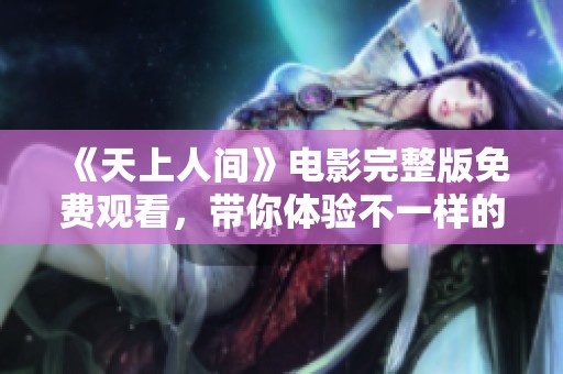 《天上人间》电影完整版免费观看，带你体验不一样的视听盛宴